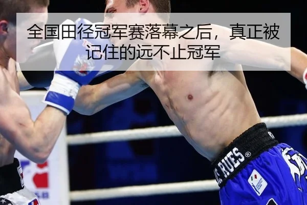 全国田径冠军赛落幕之后，真正被记住的远不止冠军