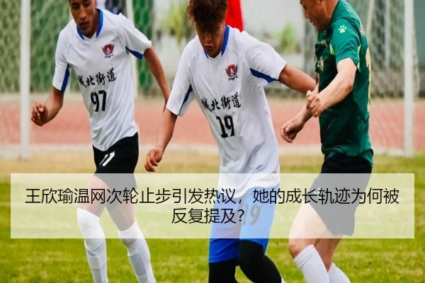 王欣瑜温网次轮止步引发热议，她的成长轨迹为何被反复提及？